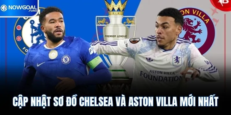 Cập nhật sơ đồ Chelsea và Aston Villa mới nhất