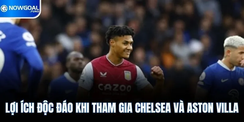 Lợi ích độc đáo khi tham gia Chelsea và Aston Villa